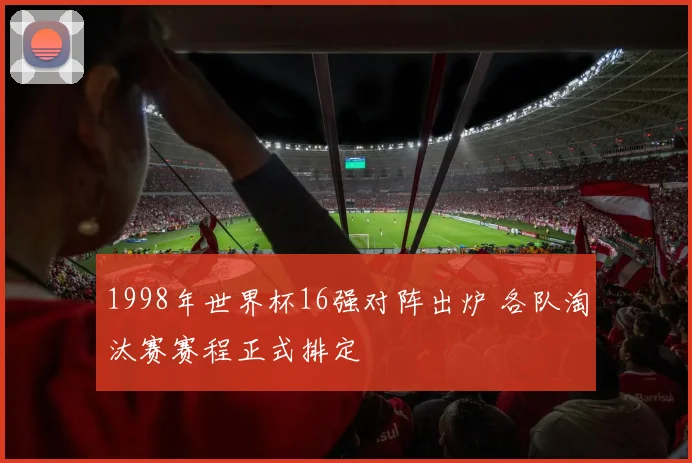 1998年世界杯16强对阵出炉 各队淘汰赛赛程正式排定