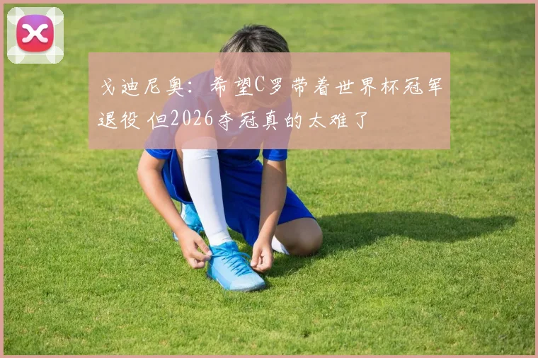 戈迪尼奥：希望C罗带着世界杯冠军退役 但2026夺冠真的太难了