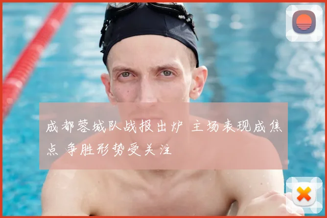 成都蓉城队战报出炉 主场表现成焦点 争胜形势受关注