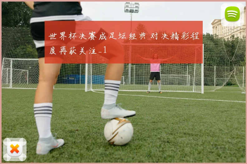 世界杯决赛成足坛经典 对决精彩程度再获关注_1