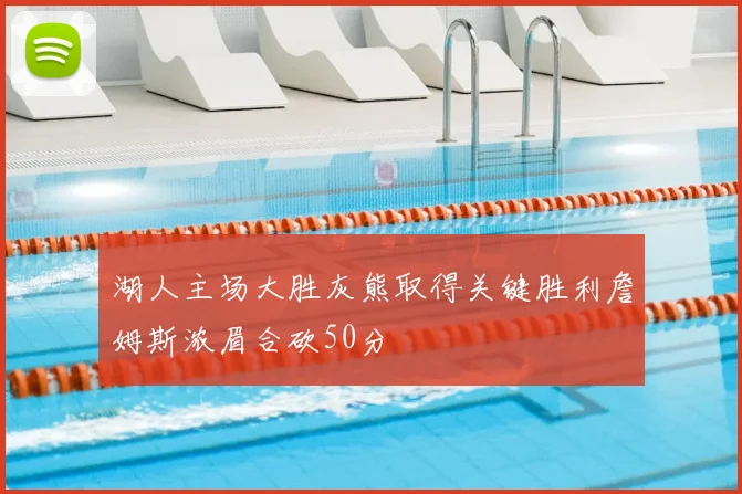 湖人主场大胜灰熊取得关键胜利詹姆斯浓眉合砍50分