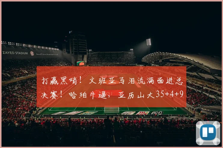 打赢黑哨！文班亚马泪流满面进总决赛！哈珀牛逼，亚历山大35+4+9