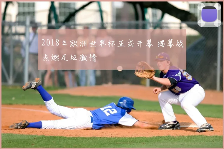 2018年欧洲世界杯正式开幕 揭幕战点燃足坛激情