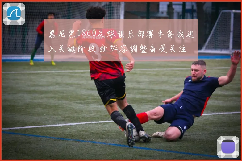 慕尼黑1860足球俱乐部赛季备战进入关键阶段 新阵容调整备受关注