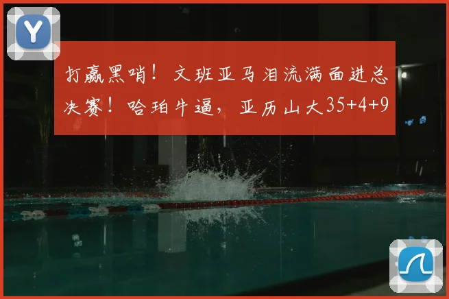 打赢黑哨！文班亚马泪流满面进总决赛！哈珀牛逼，亚历山大35+4+9