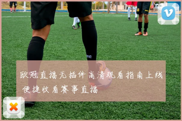 欧冠直播无插件高清观看指南上线 便捷收看赛事直播
