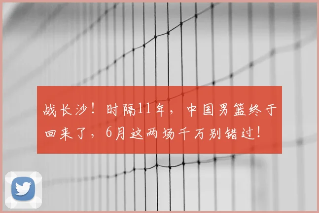 战长沙！时隔11年，中国男篮终于回来了，6月这两场千万别错过！