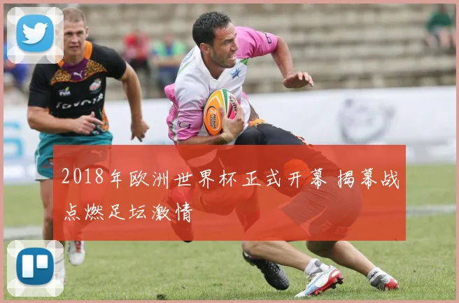 2018年欧洲世界杯正式开幕 揭幕战点燃足坛激情