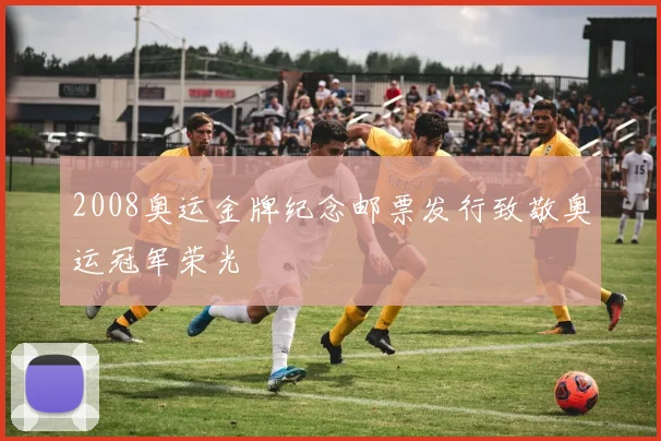 2008奥运金牌纪念邮票发行致敬奥运冠军荣光