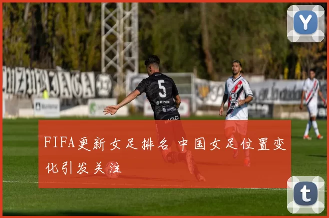 FIFA更新女足排名 中国女足位置变化引发关注