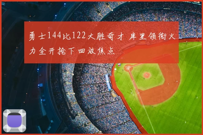 勇士144比122大胜奇才 库里领衔火力全开抢下回放焦点
