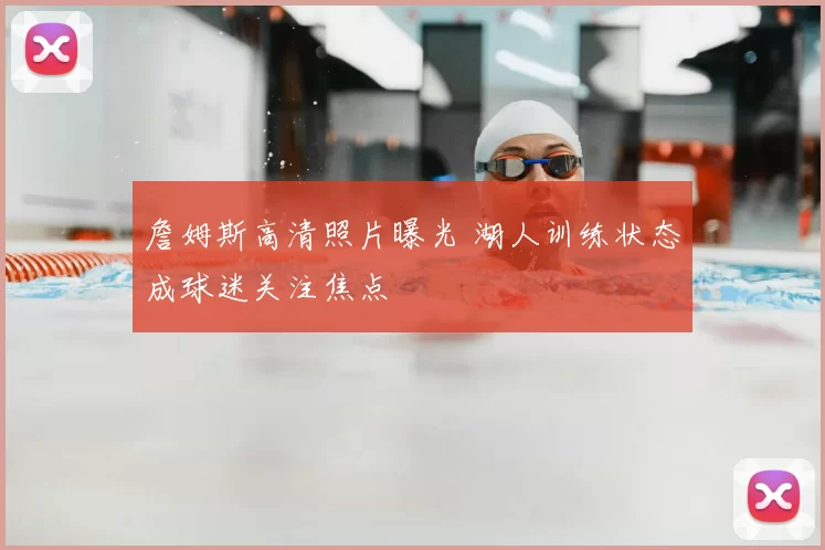 詹姆斯高清照片曝光 湖人训练状态成球迷关注焦点