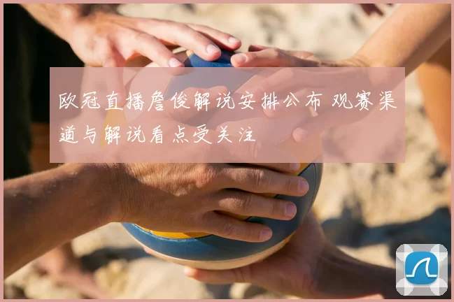 欧冠直播詹俊解说安排公布 观赛渠道与解说看点受关注