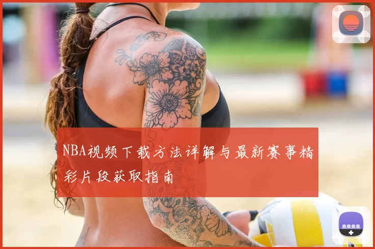 NBA视频下载方法详解与最新赛事精彩片段获取指南