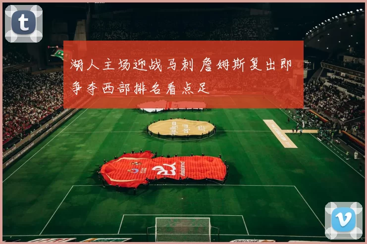 湖人主场迎战马刺 詹姆斯复出即 争夺西部排名看点足