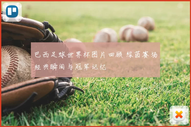巴西足球世界杯图片回顾 绿茵赛场经典瞬间与冠军记忆