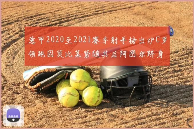 意甲2020至2021赛季射手榜出炉C罗领跑因莫比莱紧随其后阿图尔跻身前列