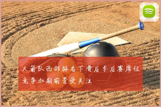火箭队西部排名下滑后季后赛席位竞争加剧前景受关注