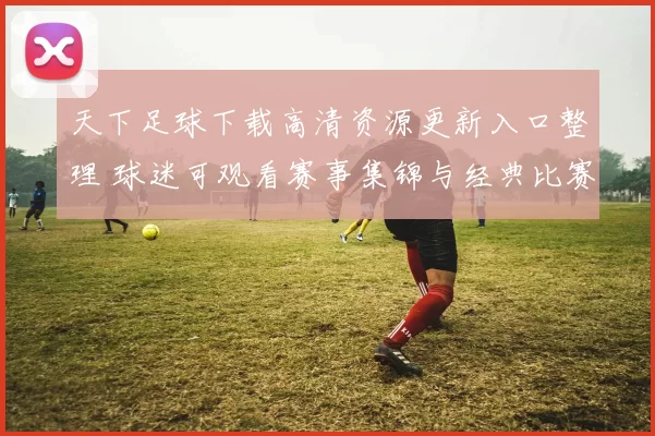 天下足球下载高清资源更新入口整理 球迷可观看赛事集锦与经典比赛回放