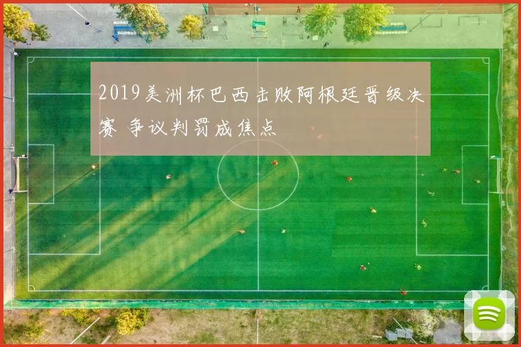 2019美洲杯巴西击败阿根廷晋级决赛 争议判罚成焦点
