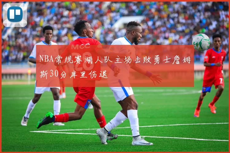 NBA常规赛湖人队主场击败勇士詹姆斯30分库里伤退