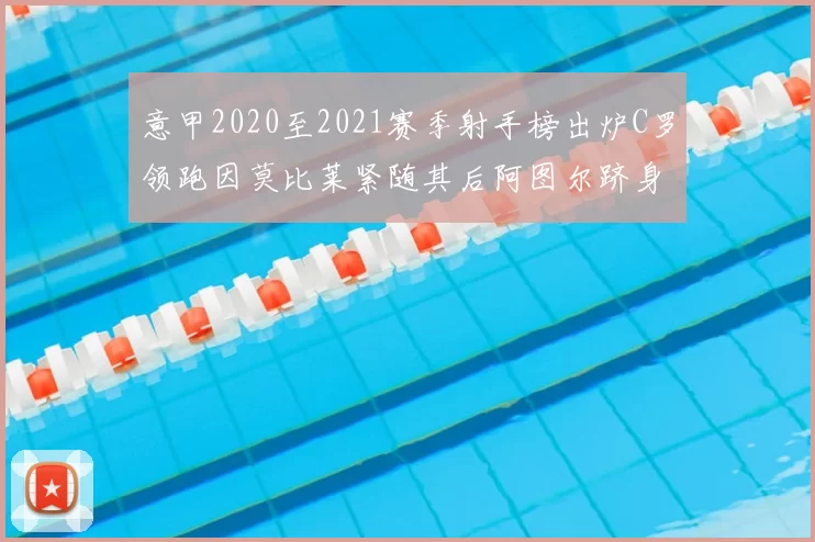 意甲2020至2021赛季射手榜出炉C罗领跑因莫比莱紧随其后阿图尔跻身前列
