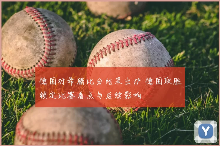 德国对希腊比分结果出炉 德国取胜锁定比赛看点与后续影响