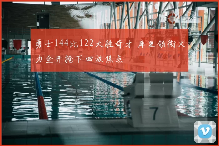 勇士144比122大胜奇才 库里领衔火力全开抢下回放焦点