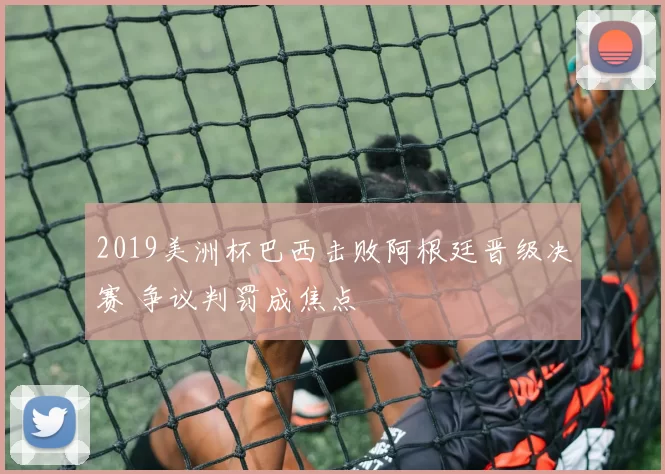 2019美洲杯巴西击败阿根廷晋级决赛 争议判罚成焦点