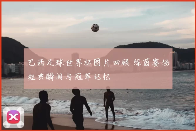 巴西足球世界杯图片回顾 绿茵赛场经典瞬间与冠军记忆