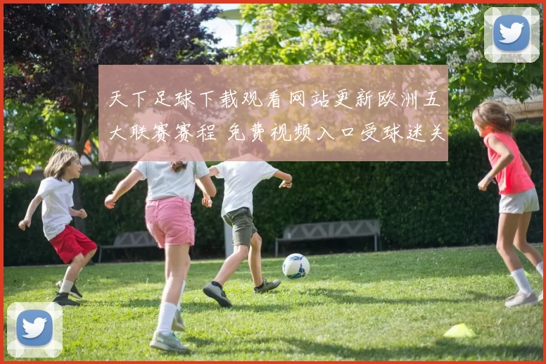 天下足球下载观看网站更新欧洲五大联赛赛程 免费视频入口受球迷关注