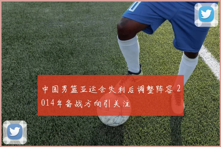中国男篮亚运会失利后调整阵容 2014年备战方向引关注