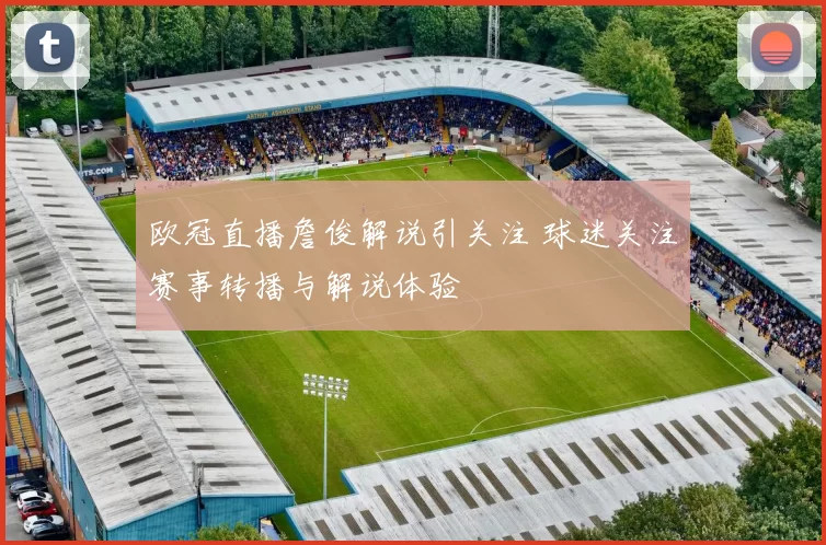 欧冠直播詹俊解说引关注 球迷关注赛事转播与解说体验