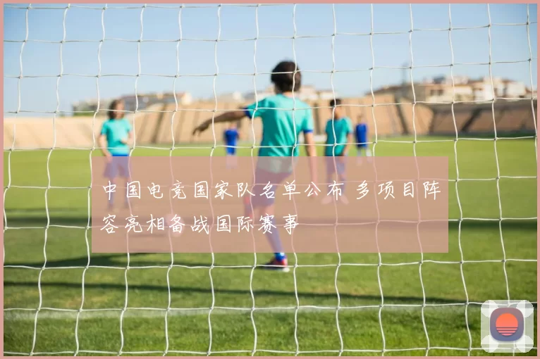 中国电竞国家队名单公布 多项目阵容亮相备战国际赛事