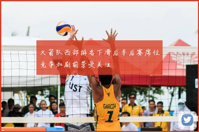 火箭队西部排名下滑后季后赛席位竞争加剧前景受关注