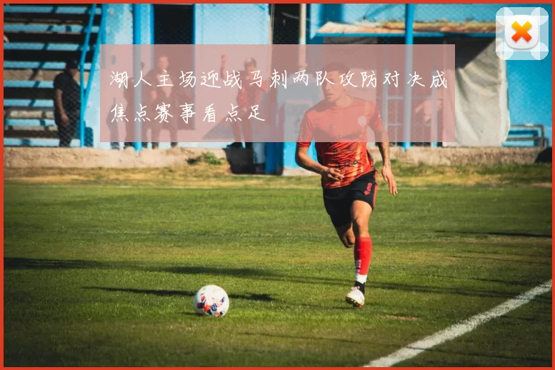 湖人主场迎战马刺两队攻防对决成焦点赛事看点足