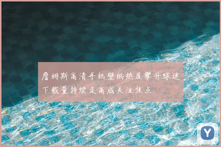 詹姆斯高清手机壁纸热度攀升球迷下载量持续走高成关注焦点