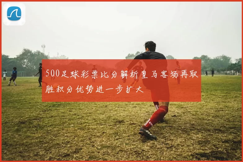 500足球彩票比分解析皇马客场再取胜积分优势进一步扩大
