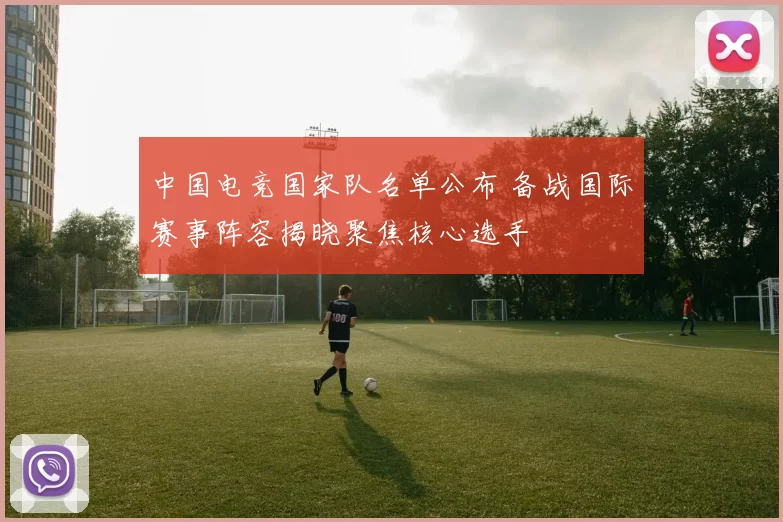 中国电竞国家队名单公布 备战国际赛事阵容揭晓聚焦核心选手