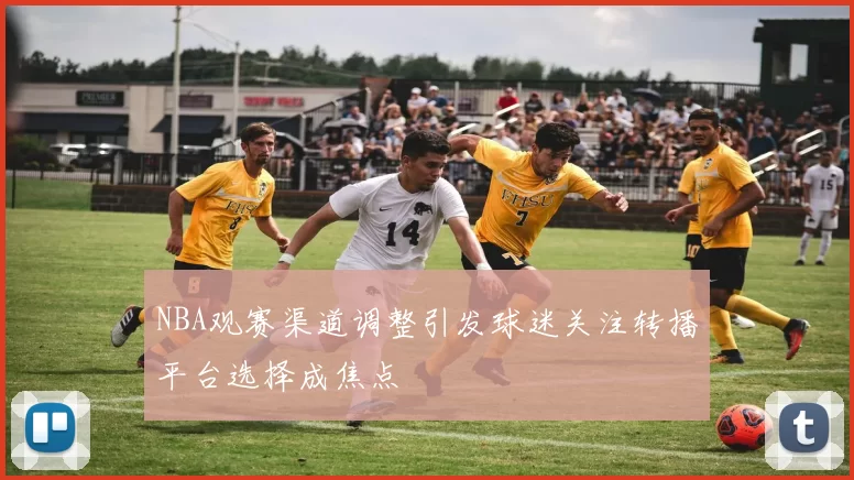 NBA观赛渠道调整引发球迷关注转播平台选择成焦点