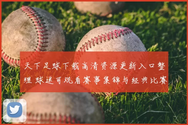 天下足球下载高清资源更新入口整理 球迷可观看赛事集锦与经典比赛回放