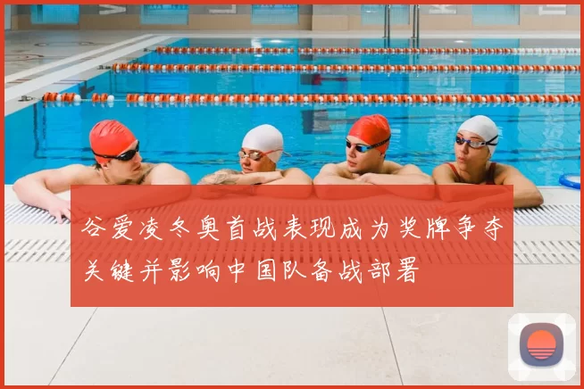 谷爱凌冬奥首战表现成为奖牌争夺关键并影响中国队备战部署