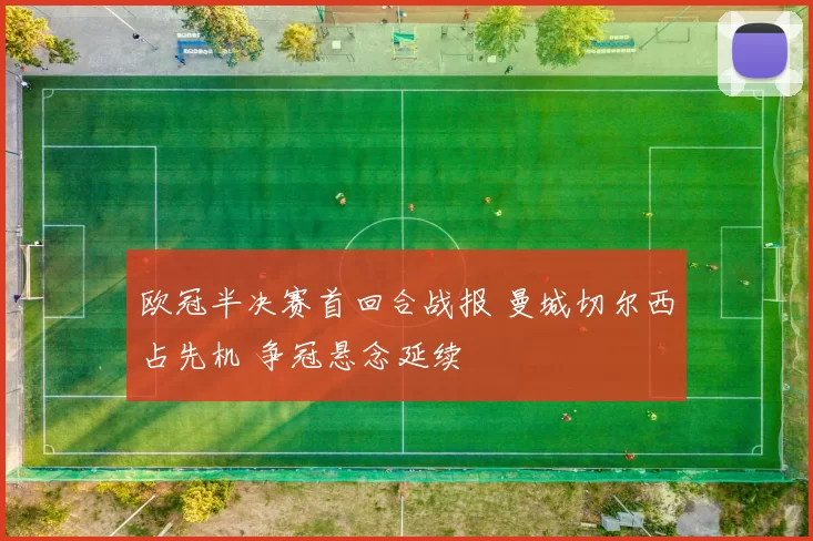 欧冠半决赛首回合战报 曼城切尔西占先机 争冠悬念延续