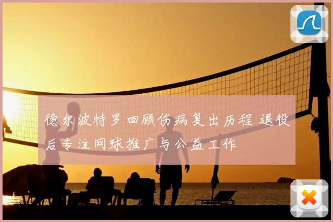 德尔波特罗回顾伤病复出历程 退役后专注网球推广与公益工作