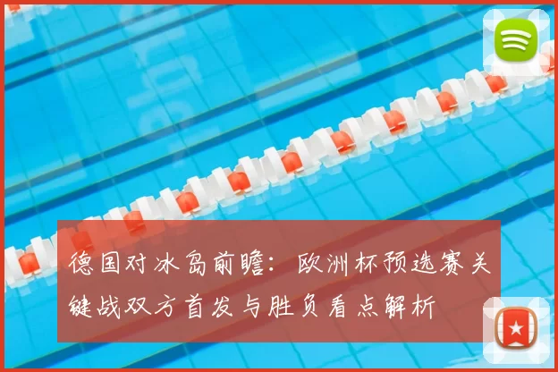 德国对冰岛前瞻：欧洲杯预选赛关键战双方首发与胜负看点解析