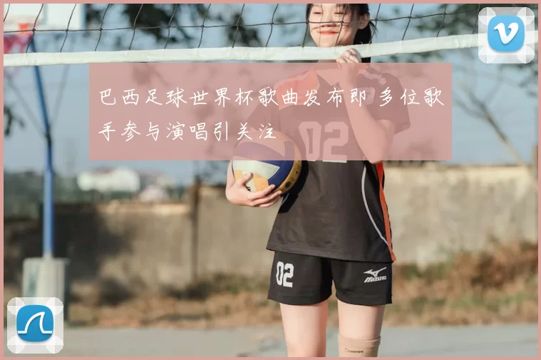 巴西足球世界杯歌曲发布即 多位歌手参与演唱引关注