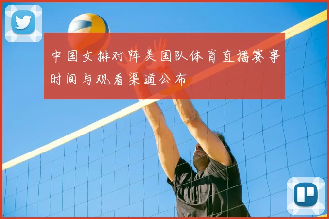 中国女排对阵美国队体育直播赛事时间与观看渠道公布