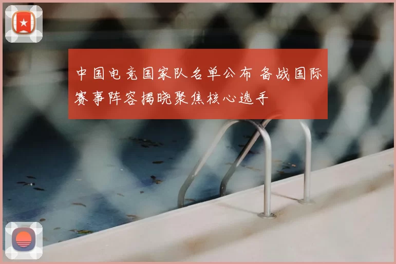 中国电竞国家队名单公布 备战国际赛事阵容揭晓聚焦核心选手