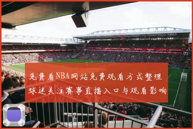 免费看NBA网站免费观看方式整理 球迷关注赛事直播入口与观看影响