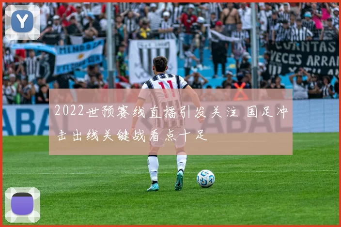 2022世预赛线直播引发关注 国足冲击出线关键战看点十足